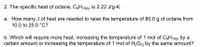 2. The specific heat of octane, C3H18(), is 2.22 J/g-K.
a. How many J of heat are needed to raise the temperature of 80.0 g of octane from
10.0 to 25.0 °C?
b. Which will require more heat, increasing the temperature of 1 mol of C3H18(0) by a
certain amount or increasing the temperature of 1 mol of H2O) by the same amount?
(1)
