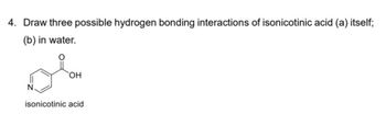 4. Draw three possible hydrogen bonding interactions of isonicotinic acid (a) itself;
(b) in water.
OH
isonicotinic acid