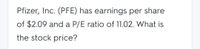 Pfizer, Inc. (PFE) has earnings per share
of $2.09 and a P/E ratio of 11.02. What is
the stock price?
