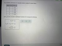 The probability distribution of a discrete random variable X is given below:
Value x of X P(X=x)
-1
0.17
0.18
0.26
0.29
0.10
Let Fy be the cumulative distribution function of X. Compute the following:
F,(1) = 0
F(1) - F,(-1) = 0
F
Subr
Continue
