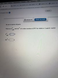 Bookmarks
People
Tab
Window
Help
Edit
View
History
L 2021-0 X
M [EXTE x
O Dashb X
S LaunchX
Launch X
6 Questi X
o.mheducation.com/ext/map/index.html?_con%3Dcon&external_browser%3D0&launchUrl=https%253A
21 Problem Set
Saved
3 attempts left
Check my work
Be sure to answer all parts.
What are E
and AG of a redox reaction at 25°C for which n= 2 and K= 0.075?
cell
cell
AG
