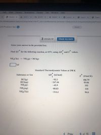 Edit
View
History
Bookmarks
People
Tab
Window
Help
O Questi x
L 2021-0 x
M [EXTE! X
Dashb x
O Launc
O Launcix
S Class
eto.mheducation.com/ext/map/index.html?_con%3con&external_browser=0&launchUrl=https%253A%252F%252
20 Problem Set
Saved
attempts left
Check my work
Enter your answer in the provided box.
Find AG for the following reaction, at 25°C, using AH and S values.
f
NHẠCI(s) → NH3(g) + HCI(g)
kJ
Standard Thermodynamic Values at 298 K
Substance or Ion
AH (kJ/mol)
(J/mol K)
HCI(g)
HCI(aq)
NH3(g) •
NH3(aq)
NH,CI(s)
-92.3
186.79
55.06
-167.46
-45.9
193
-80.83
110
-314.4
94.6
( Prey
6 of 15
