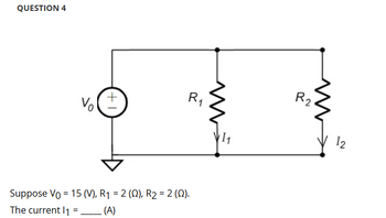 QUESTION 4
Vo
+
R₁
11
Suppose Vo = 15 (V), R₁ = 2 (Q), R2 = 2 (0).
The current 1₁ = —
(A)
R2
w
12