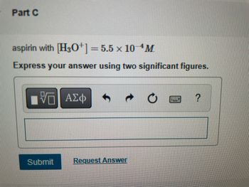 Part C
aspirin with [H3O+] = 5.5 × 10-¹M.
Express your answer using two significant figures.
ΓΙ ΑΣΦ
Submit
Request Answer
WIMMINENT
FILTE
?