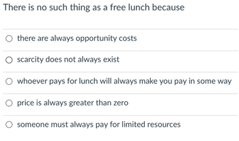 There is no such thing as a free lunch because
O there are always opportunity costs
O scarcity does not always exist
whoever pays for lunch will always make you pay in some way
O price is always greater than zero
someone must always pay for limited resources