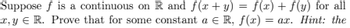 Suppose f is a continuous on R and f(x + y) = f(x) + f(y) for all
x,y R. Prove that for some constant a € R, f(x) =
=ax. Hint: the