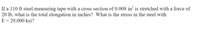 If a 110 ft steel measuring tape with a cross section of 0.008 in² is stretched with a force of
20 lb, what is the total elongation in inches? What is the stress in the steel with
E = 29,000 ksi?
