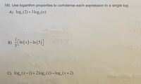 18) Use logarithm properties to comdense each expression to a single log.
A) log, (2)+3log,(n)
pol
B) In(x)-In(5)]
C) log,(x-1)+2log, (x)- log,(x+2)
