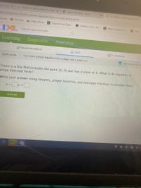 borough x
6 Grades for PAIGE KIDD: Pre-Alge X
O Launch Meeting - Zoom
Da IXL Write a linear equation from
om/math/grade-8/write-a-linear-equation-from-a-slope-and-a-point
mboard
O YouTube
a Edsby: Home
S Tropical Print Zippe..
Contest! | Violin Sh..
S https://us.shein.co..
O Inbox
Search topics and skills
Learning
Diagnostic
Analytics
Recommendations
Math
EFL Standards
Eighth grade
> Y.10 Write a linear equation from a slope and a point VVKP
You have prizes to
There is a line that includes the point (0, 9) and has a slope of 8. What is its equation in
slope-intercept form?
Write your answer using integers, proper fractions, and improper fractions in simplest form.
y = x +D
Submit
