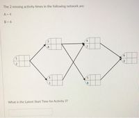 The 2 missing activity times in the following network are:
A = 4
B = 6
2.
1.
2
3.
5.
B.
What is the Latest Start Time for Activity 3?
