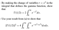 By making the change of variables t = x? in the
integral that defines the gamma function, show
that
Г(1/2) — 2
e*dx.
O Use your result from (a) to show that
[T(1/2)]? = 4
e
0,
