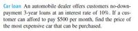 Car loan An automobile dealer offers customers no-down-
payment 3-year loans at an interest rate of 10%. If a cus-
tomer can afford to pay $500 per month, find the price of
the most expensive car that can be purchased.
