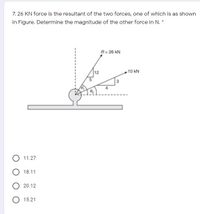 7. 26 KN force is the resultant of the two forces, one of which is as shown
in Figure. Determine the magnitude of the other force in N. *
R= 26 kN
12
10 kN
O 11.27
O 18.11
20.12
O 15.21
