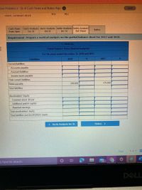 sive Problem 2-St of Cash Flows and Ratios Algo i
Sived
$13
$12
share, common stock
Cash Flows
from Oper
Horiz Analysis Horiz AnalysisVertic Analysis Vertic Analysis
Bal Sheet
Ratios
Inc St
Bal St
Inc St
Requirement Prepare a vertical analysis on the partial balance sheet for 2017 and 2018.
C. Klein Inc.
Partial Balance Sheet (Vertical analysis)
For the years ended December 31, 2018 and 2017
Liabilities
2018
2017
Current liabilities:
Accounts payable
Accrued liabilities
Income taxes payable
Total current liabilities
Notes payable
236,000
175,000
Total liabilities
Stockholders' Equity
Common stock, $5 par
Additional paid-in capital
Retained earnings
Total stockholders' equity
Total liabilities and stockholders' equity
Ratios >
< Vertic Analysis Inc St
Prev
1 of 1
e here to search
99+
DELL
