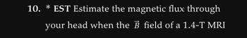 10. * EST Estimate the magnetic flux through
your head when the B field of a 1.4-T MRI