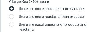 A large Keq (>10) means
Othere are more products than reactants
there are more reactants than products
there are equal amounts of products and
reactants