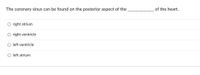 The coronary sinus can be found on the posterior aspect of the
of the heart.
O right atrium
right ventricle
left ventricle
O left atrium
