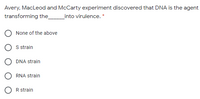 Avery, MacLeod and McCarty experiment discovered that DNA is the agent
transforming the_
_into virulence. *
None of the above
S strain
O DNA strain
O RNA strain
R strain
