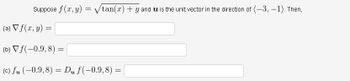 Suppose f(x,y)
=
✓tan(x) + y and is the unit vector in the direction of (-3,-1). Then,
(a) ▼ f(x, y) =
(b) ▼ f(-0.9, 8) =
(c) fu (-0.9, 8) = Du f(-0.9,8) =