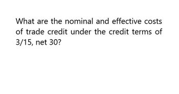 What are the nominal and effective costs
of trade credit under the credit terms of
3/15, net 30?