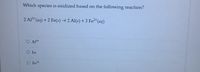 Which species is oxidized based on the following reaction?
2 Al³* (aq) + 2 Fe(s) → 2 Al(s) + 3 Fe²*(aq)
O A13+
O Fe
O Fe2+
