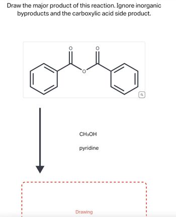 Draw the major product of this reaction. Ignore inorganic
byproducts and the carboxylic acid side product.
CH3OH
pyridine
Drawing
Q