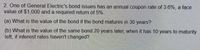 2. One of General Electric's bond issues has an annual coupon rate of 3.6%, a face
value of $1,000 and a required return of 5%.
(a) What is the value of the bond if the bond matures in 30 years?
(b) What is the value of the same bond 20 years later, when it has 10 years to maturity
left, if interest rates haven't changed?
