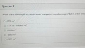 Question 4
Which of the following IR frequencies would be expected for cyclohexanone? Select all that apply
D-1710cm¹
O-1475 cm and 1655 cm
D-2915 cm
O-3295cm¹