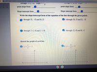 goformatve.com/formatives/6002027cb4d8f42cc78b7bbd
nrougn: (-),-2), SIope
4.
point slope form:
15
point slope form:
17
Slope intercept form
16
Slope intercept form
18
Write the slope-intercept form of the equation of the line through the given points.
1 through: (5, -5) and (0, 2)
205) through: (0, 3) and (5, -3)
21 through: (-2, 4) and (-3, 0)
22) through: (2, 0) and (0, 1)
Sketch the graph of each line.
23) y=-x-3
240) y=-x 2
3
2. 3
