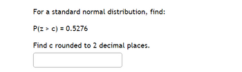 For a standard normal distribution, find:
P(Z > c) = 0.5276
Find c rounded to 2 decimal places.