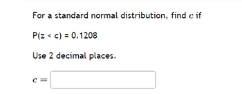 For a standard normal distribution, find c if
P(Z < c) = 0.1208
Use 2 decimal places.
C=