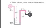 1. Calculate the pressure difference AP=Pg-Pa of the below manometer.
Glycerin
SG = 1.26
Water
SG = 1.0
Oil
SG = 0.88
60 cm
10 cm
B
15 cm
20 cm
Mercury
SG = 13.5
