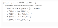 f(x,y) = /x² - y function
fx and
fy
Calculate the values of its derivatives at the point (1,0).
a) fx(1,0) = 1 ve fy(1,0) =-
b) fx(1,0) = 1 ve fy(1,0) = ;
c) fx(1,0) = –1 ve f„(1,0)
d) fx(1,0) = –1 ve fy(1,0) :
(Doğru)
2
e) fx(1,0) = 0 ve fy(1,0) :
%3D
