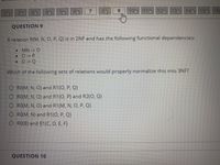 20
4D
7.
6.
10 110 120 130 140 15 160
QUESTION 9
A relation R(M, N, O, P, Q) is in 2NF and has the following functional dependencies:
• MN-> O
• O-> P
• O> Q
Which of the following sets of relations would properly normalize this into 3NF?
O RO(M, N, O) and R1(0, P, Q)
O RO(M, N, O) and R1(0, P) and R2(0, Q)
O RO(M, N, O) and R1(M, N, O, P, Q)
O RO(M, N) and R1(0, P, Q)
O RO(B) and R1(C, D, E, F)
QUESTION 1o
