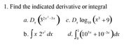 1. Find the indicated derivative or integral
a. D. (3²-*-3* ) c. D, log,, (x³ +9)
b. [x 2* dx
d. [ (10* +1
+10-3x
