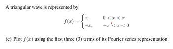 A triangular wave is represented by
f(x)=
{
-x,
0 < x <π
-< x <0
(c) Plot f(x) using the first three (3) terms of its Fourier series representation.