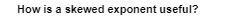 How is a skewed exponent useful?