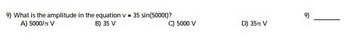 9) What is the amplitude in the equation v= 35 sin(5000t)?
A) 5000/π V
B) 35 V
C) 5000 V
D) 357 V
9)