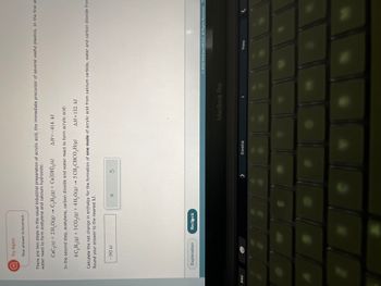 **Transcription for Educational Website**

**Topic: Industrial Preparation of Acrylic Acid**

There are two steps in the usual industrial preparation of acrylic acid, the immediate precursor of several useful plastics. 

**Step 1: Formation of Acetylene**
In the first step, calcium carbide and water react to form acetylene and calcium hydroxide:

\[ \text{CaC}_2(s) + 2 \text{H}_2\text{O}(g) \rightarrow \text{C}_2\text{H}_2(g) + \text{Ca(OH)}_2(s) \quad \Delta H = -414 \, \text{kJ} \]

**Step 2: Formation of Acrylic Acid**
In the second step, acetylene, carbon dioxide, and water react to form acrylic acid:

\[ 6 \text{C}_2\text{H}_2(g) + 3 \text{CO}_2(g) + 4 \text{H}_2\text{O}(g) \rightarrow 5 \text{CH}_2\text{CHCO}_2\text{H}(g) \quad \Delta H = 132 \, \text{kJ} \]

**Calculation Task:**
Calculate the net change in enthalpy for the formation of *one mole* of acrylic acid from calcium carbide, water, and carbon dioxide from the above reactions. Round your answer to the nearest kJ.

**Student Answer:**
The calculated net change in enthalpy is: \(-392 \, \text{kJ}\)