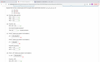 Lab 8
webassign.net/web/Student/Assignment-Responses/submit?dep=30432597&tags=autosave#question4852416_8
X WCh 4 Practice Assignment - BA X b Answered: A = {E2, E4} B
=
Suppose that we have a sample space with five equally likely experimental outcomes: E₁, E₂, E3, E4, E5. Let
A = {E₂, E4}
B = {E₁, E3}
C = {E₁, E4, E5}.
(a) Find P(A), P(B), and P(C).
P(A)
= 0.4
P(B)
0.4
P(C)
=
= 0.6
(b) Find P(A U B).
P(A U B) =
Are A and B mutually exclusive?
They are
= 0.8
(c) Find AC. (Enter your answer in set notation.)
AC = {E1,E3,E5}
Find CC. (Enter your answer in set notation.)
cc = {E2,E3}
Find P(AC) and P(CC).
P(AC) = 0.6
P(CC) =
= 0.4
mutually exclusive.
Find P(A U BC).
P(A U BC) = 0.6
{ x +
X
(d) Find A U BC. (Enter your answer in set notation.)
AU BC = {E2,E4, E5}
M
Update: