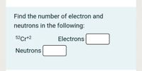 Find the number of electron and
neutrons in the following:
52Cr+2
Electrons
Neutrons
