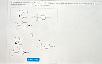 Draw the curved arrows showing the mechanism for this proton transfer reaction, and modify the provided structures to show
the products. Lone pairs are not required in the products.
H₂C
H₂C
H₂C
H₂C
CH3
+10-
CH3
+
HO
Edit Drawing
-CH3
10
-CH3