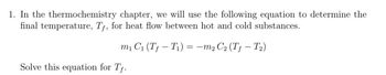 1. In the thermochemistry chapter, we will use the following equation to determine the
final temperature, Tƒ, for heat flow between hot and cold substances.
m₁ C₁ (T-T₁) = =-m2 C2 (T-T2)
Solve this equation for Tf.