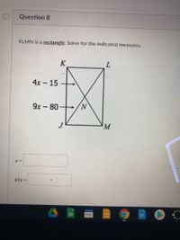 Question 8
KLMN is a rectangle. Solve for the indicated measures.
K
4x - 15
9x -80
M
X =
KN =
RANSON
Testa
cccccccccce
