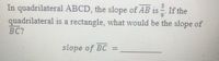 In quadrilateral ABCD, the slope of AB is If the
quadrilateral is a rectangle, what would be the slope of
BC?
slope of BC =
%3D
