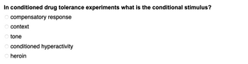 In conditioned drug tolerance experiments what is the conditional stimulus?
compensatory response
005
context
tone
conditioned hyperactivity
O heroin