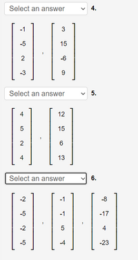 Select an answer
4.
-1
3
-5
15
2
-6
-3
Select an answer
4
12
15
2
6
4
13
Select an answer
6.
-2
-1
-8
-5
-1
-17
-2
4
-5
-4
-23
5.
LO
