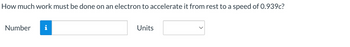 How much work must be done on an electron to accelerate it from rest to a speed of 0.939c?
Number i
Units