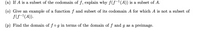 (n) If A is a subset of the codomain of f, explain why f(f-1(A)) is a subset of A.
(0) Give an example of a function f and subset of its codomain A for which A is not a subset of
f(f(A).
(p) Find the domain of fog in terms of the domain of f and g as a preimage.
