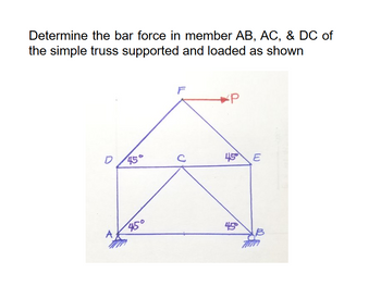 Determine the bar force in member AB, AC, & DC of
the simple truss supported and loaded as shown
45°
450
C
P
4.5 E
45°
B